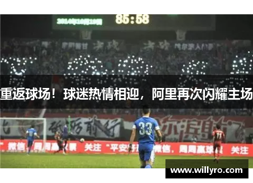 重返球场！球迷热情相迎，阿里再次闪耀主场